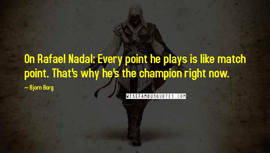 Bjorn Borg Quotes: On Rafael Nadal: Every point he plays is like match point. That's why he's the champion right now.