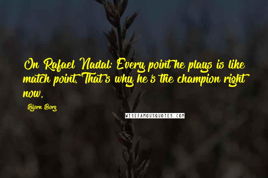 Bjorn Borg Quotes: On Rafael Nadal: Every point he plays is like match point. That's why he's the champion right now.