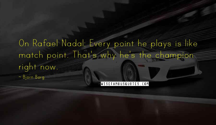 Bjorn Borg Quotes: On Rafael Nadal: Every point he plays is like match point. That's why he's the champion right now.