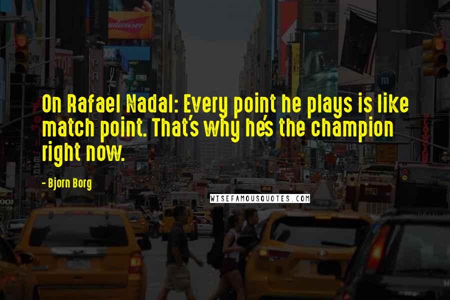 Bjorn Borg Quotes: On Rafael Nadal: Every point he plays is like match point. That's why he's the champion right now.