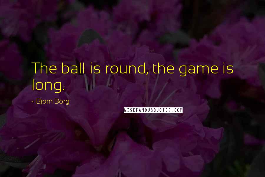 Bjorn Borg Quotes: The ball is round, the game is long.