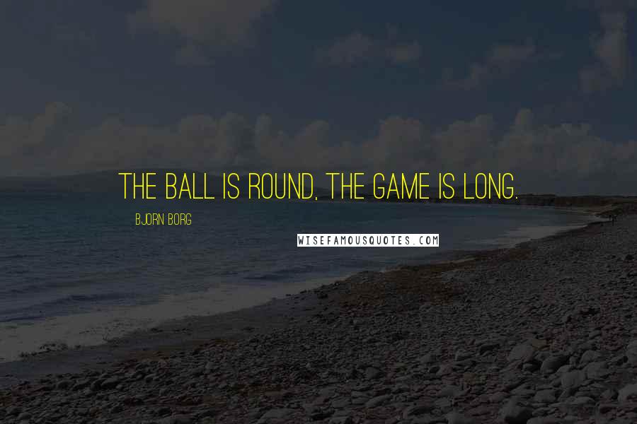 Bjorn Borg Quotes: The ball is round, the game is long.