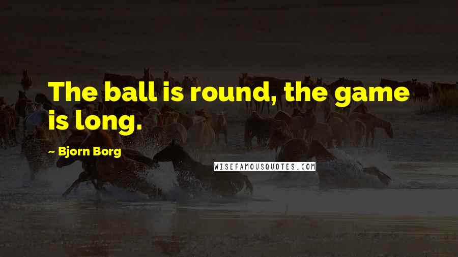 Bjorn Borg Quotes: The ball is round, the game is long.