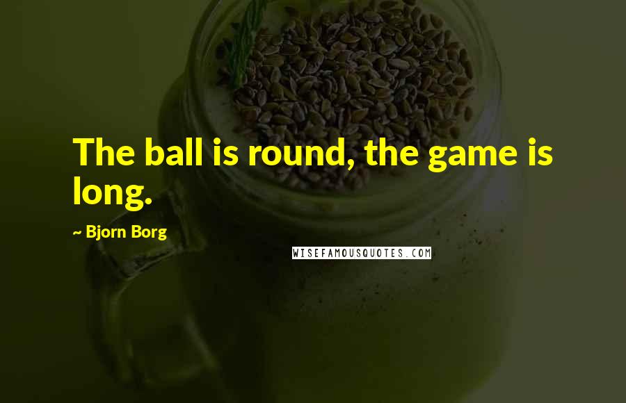 Bjorn Borg Quotes: The ball is round, the game is long.