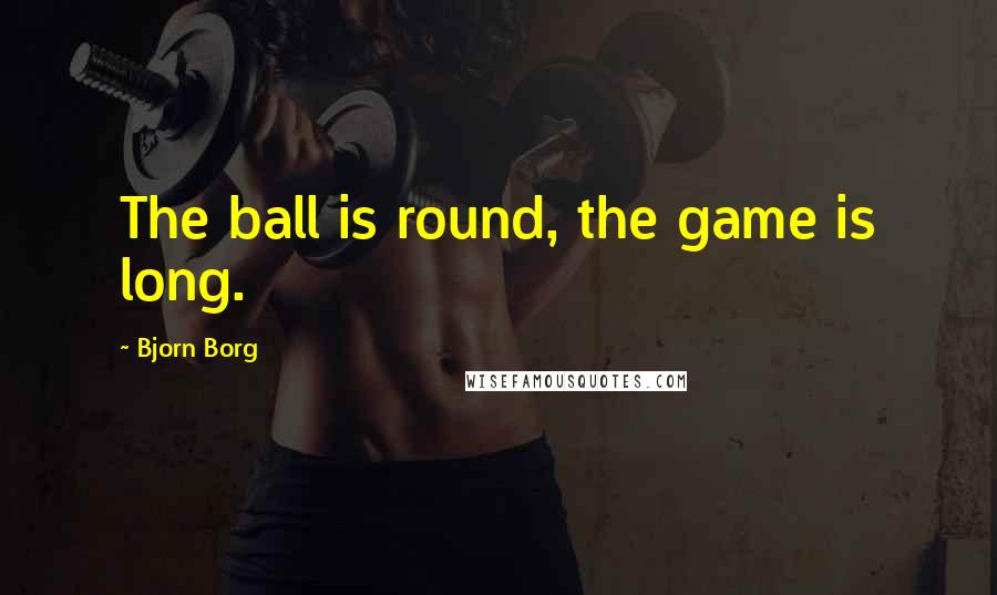 Bjorn Borg Quotes: The ball is round, the game is long.