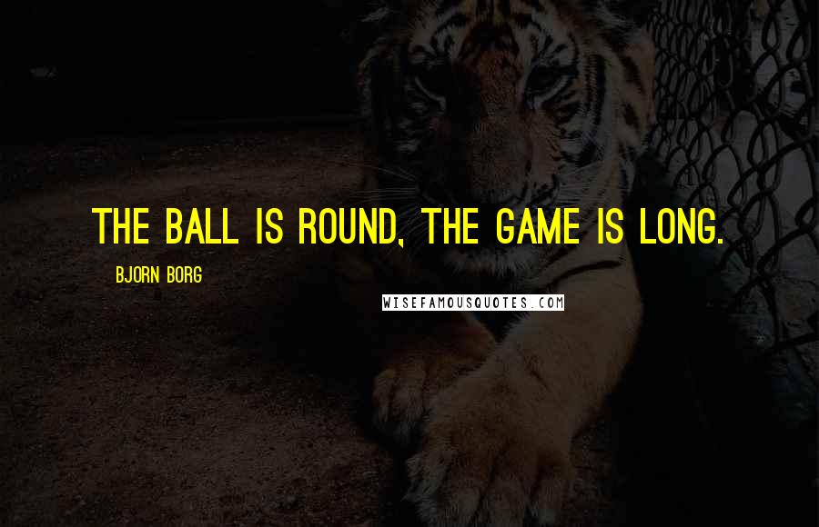 Bjorn Borg Quotes: The ball is round, the game is long.