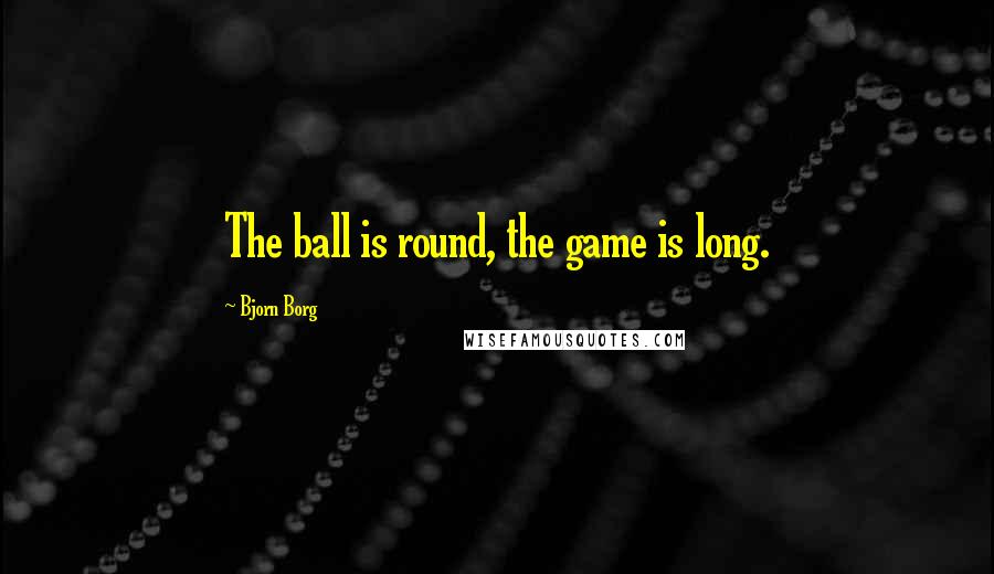 Bjorn Borg Quotes: The ball is round, the game is long.