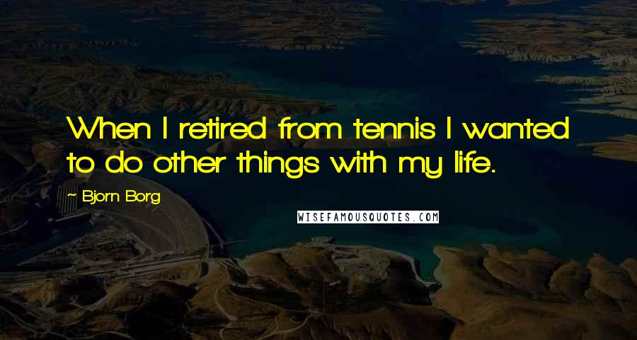 Bjorn Borg Quotes: When I retired from tennis I wanted to do other things with my life.