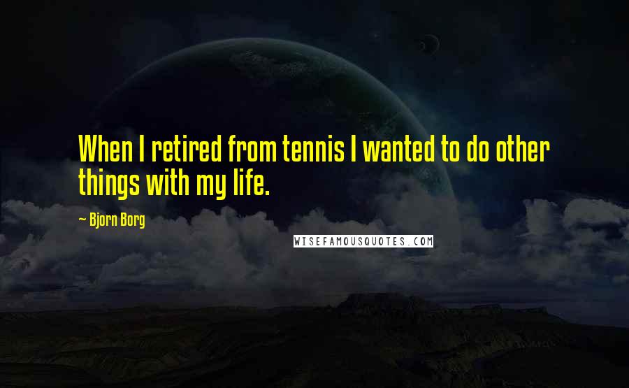 Bjorn Borg Quotes: When I retired from tennis I wanted to do other things with my life.