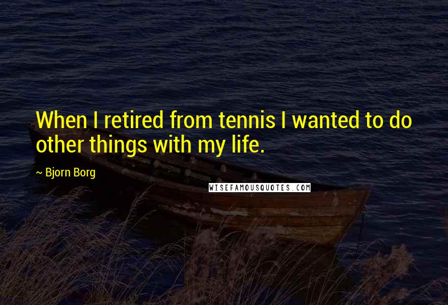 Bjorn Borg Quotes: When I retired from tennis I wanted to do other things with my life.