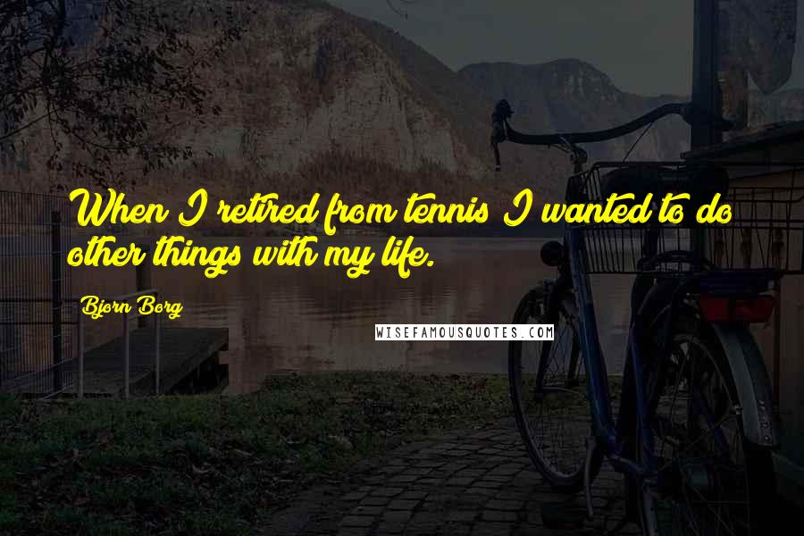 Bjorn Borg Quotes: When I retired from tennis I wanted to do other things with my life.