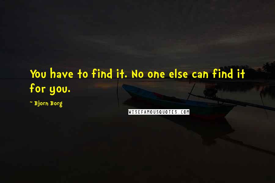 Bjorn Borg Quotes: You have to find it. No one else can find it for you.