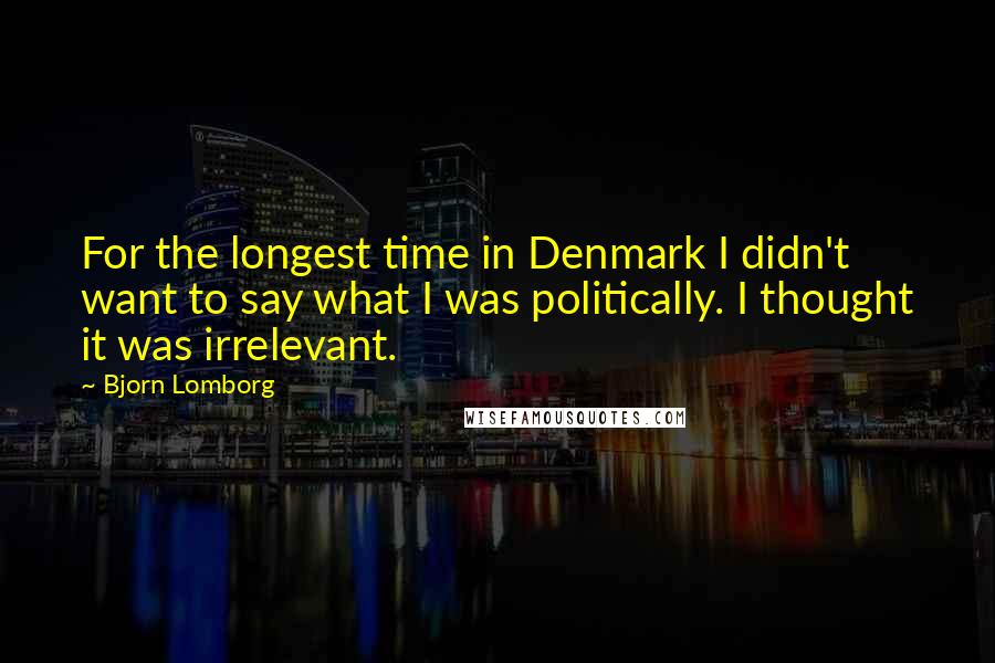 Bjorn Lomborg Quotes: For the longest time in Denmark I didn't want to say what I was politically. I thought it was irrelevant.