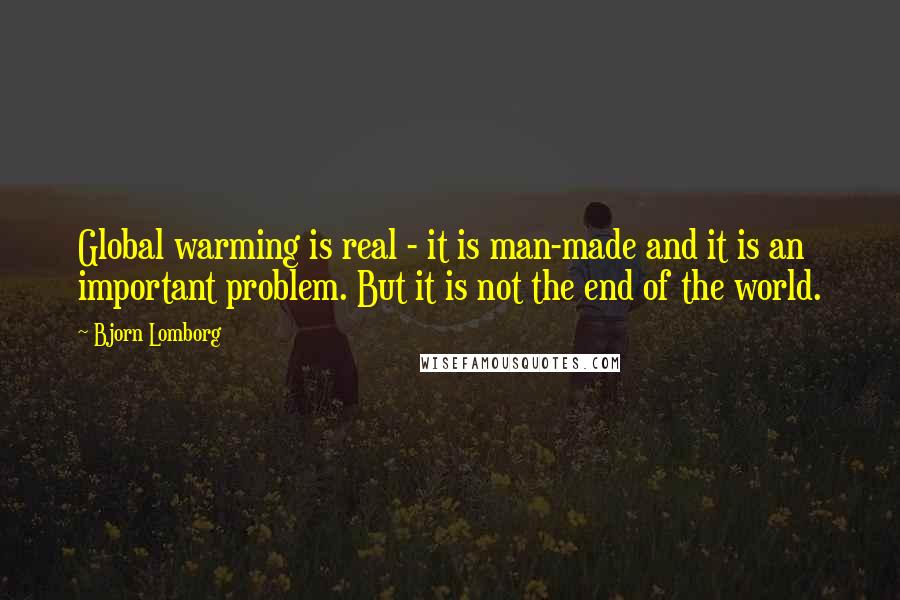Bjorn Lomborg Quotes: Global warming is real - it is man-made and it is an important problem. But it is not the end of the world.