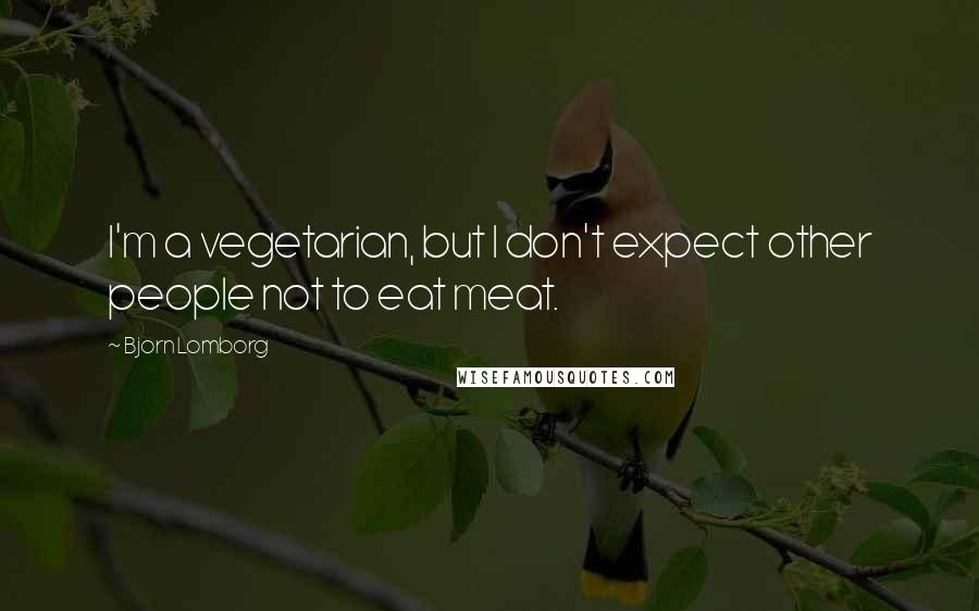 Bjorn Lomborg Quotes: I'm a vegetarian, but I don't expect other people not to eat meat.