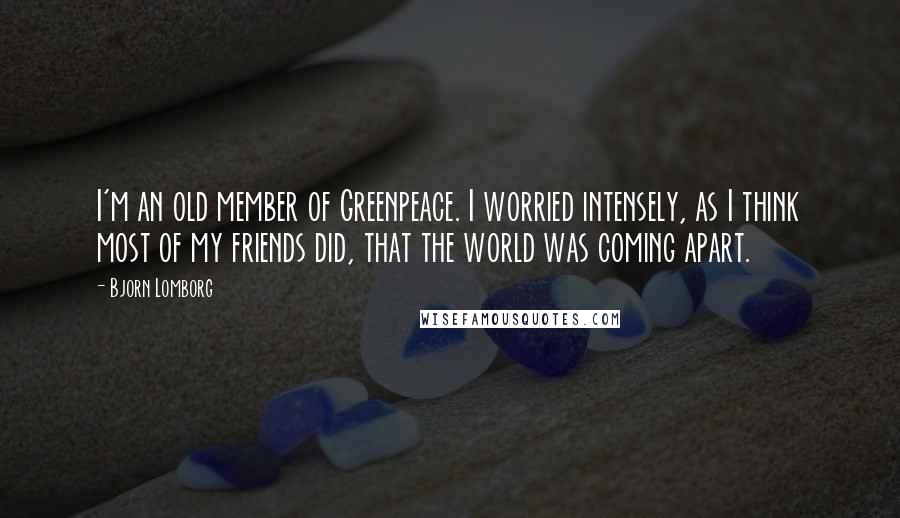 Bjorn Lomborg Quotes: I'm an old member of Greenpeace. I worried intensely, as I think most of my friends did, that the world was coming apart.
