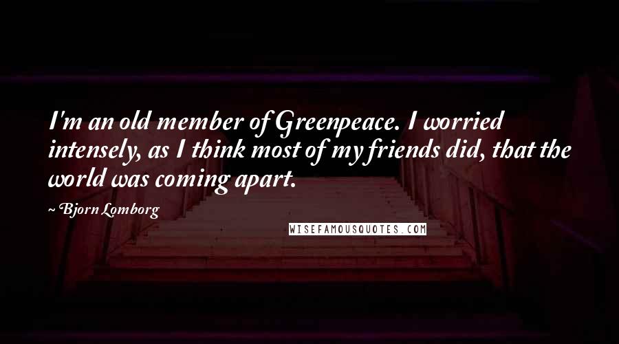 Bjorn Lomborg Quotes: I'm an old member of Greenpeace. I worried intensely, as I think most of my friends did, that the world was coming apart.