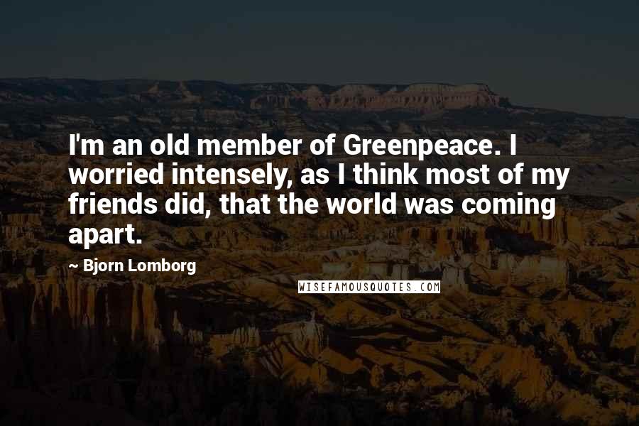 Bjorn Lomborg Quotes: I'm an old member of Greenpeace. I worried intensely, as I think most of my friends did, that the world was coming apart.