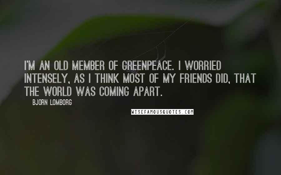 Bjorn Lomborg Quotes: I'm an old member of Greenpeace. I worried intensely, as I think most of my friends did, that the world was coming apart.