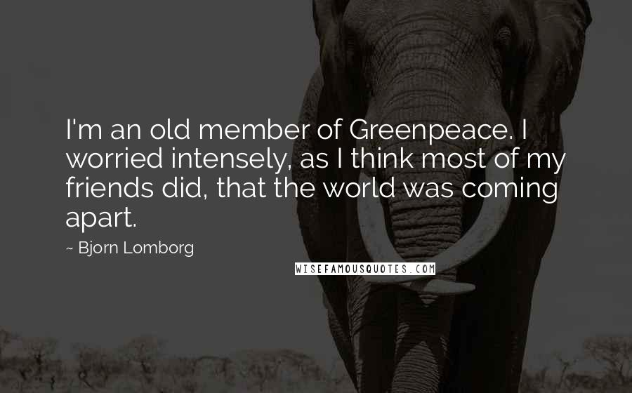 Bjorn Lomborg Quotes: I'm an old member of Greenpeace. I worried intensely, as I think most of my friends did, that the world was coming apart.