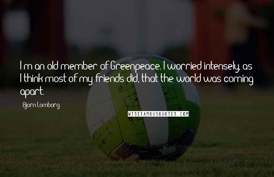 Bjorn Lomborg Quotes: I'm an old member of Greenpeace. I worried intensely, as I think most of my friends did, that the world was coming apart.