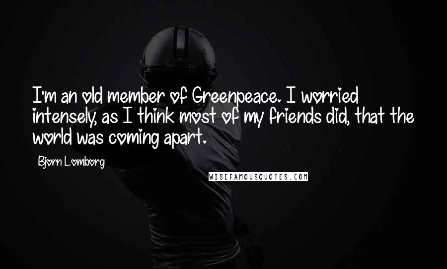 Bjorn Lomborg Quotes: I'm an old member of Greenpeace. I worried intensely, as I think most of my friends did, that the world was coming apart.