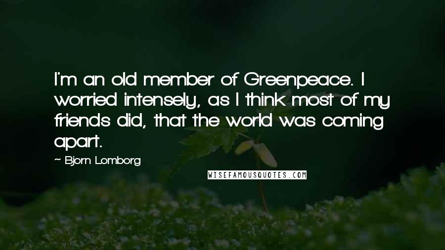 Bjorn Lomborg Quotes: I'm an old member of Greenpeace. I worried intensely, as I think most of my friends did, that the world was coming apart.