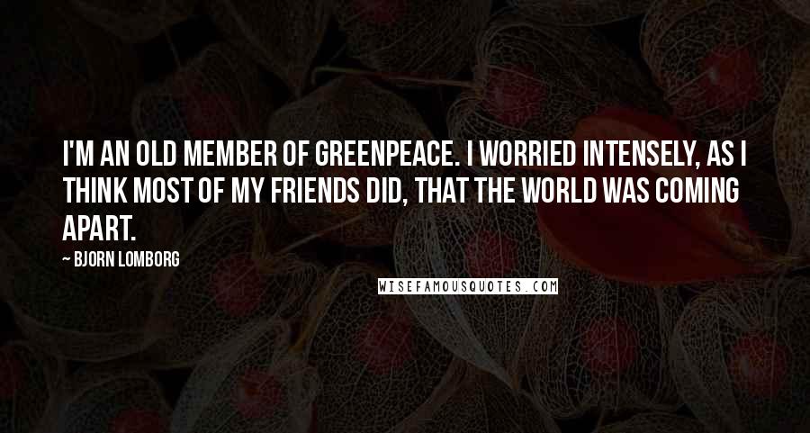 Bjorn Lomborg Quotes: I'm an old member of Greenpeace. I worried intensely, as I think most of my friends did, that the world was coming apart.