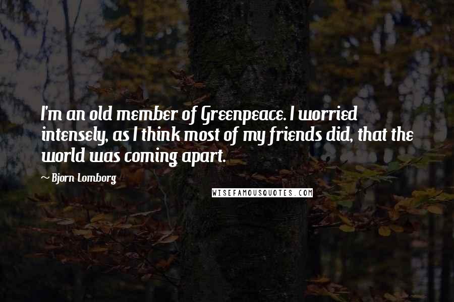 Bjorn Lomborg Quotes: I'm an old member of Greenpeace. I worried intensely, as I think most of my friends did, that the world was coming apart.