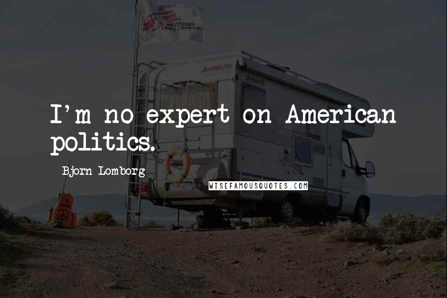 Bjorn Lomborg Quotes: I'm no expert on American politics.