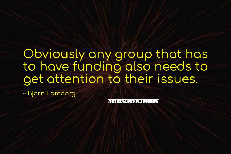 Bjorn Lomborg Quotes: Obviously any group that has to have funding also needs to get attention to their issues.