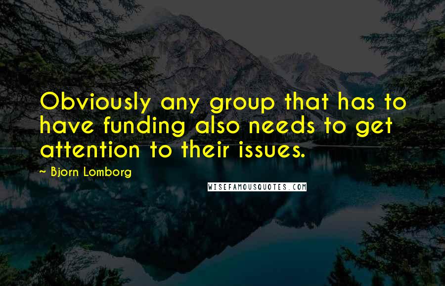 Bjorn Lomborg Quotes: Obviously any group that has to have funding also needs to get attention to their issues.