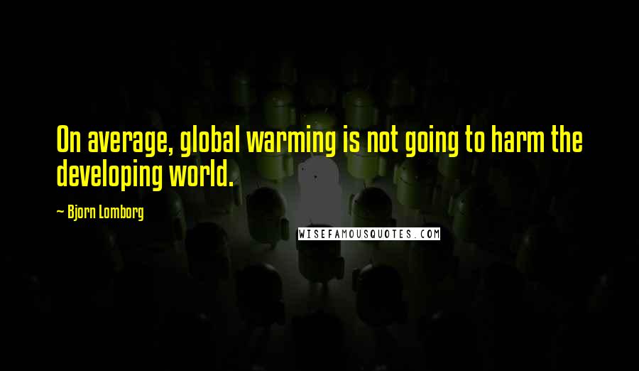 Bjorn Lomborg Quotes: On average, global warming is not going to harm the developing world.