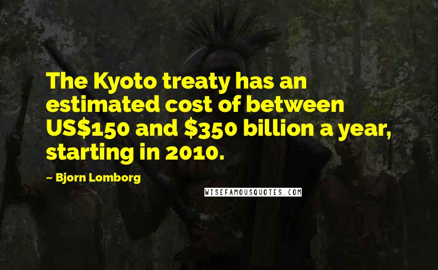 Bjorn Lomborg Quotes: The Kyoto treaty has an estimated cost of between US$150 and $350 billion a year, starting in 2010.