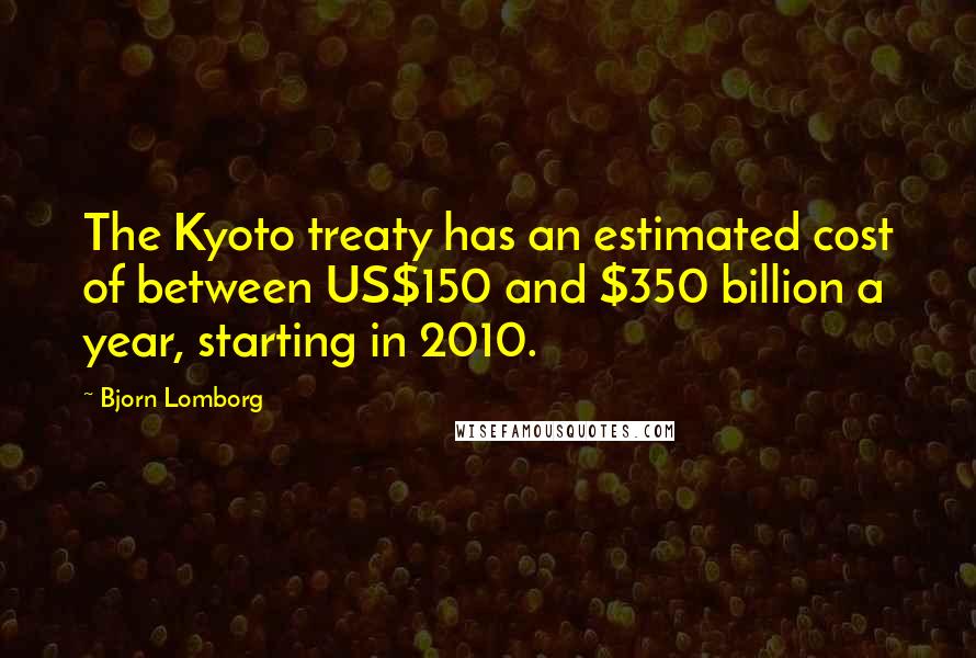 Bjorn Lomborg Quotes: The Kyoto treaty has an estimated cost of between US$150 and $350 billion a year, starting in 2010.