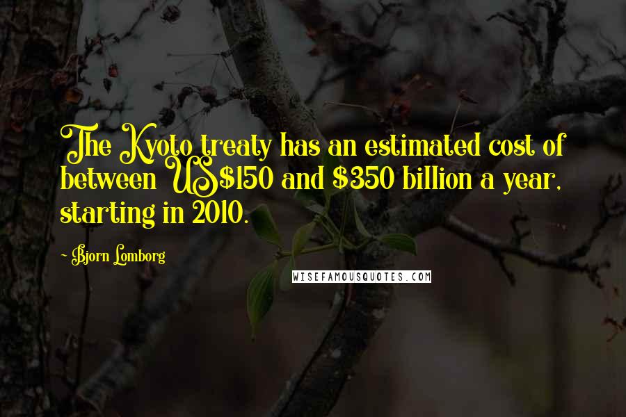 Bjorn Lomborg Quotes: The Kyoto treaty has an estimated cost of between US$150 and $350 billion a year, starting in 2010.