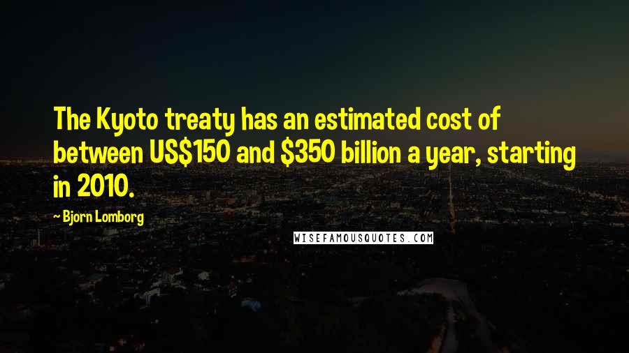 Bjorn Lomborg Quotes: The Kyoto treaty has an estimated cost of between US$150 and $350 billion a year, starting in 2010.