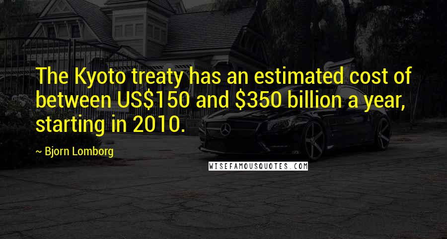 Bjorn Lomborg Quotes: The Kyoto treaty has an estimated cost of between US$150 and $350 billion a year, starting in 2010.