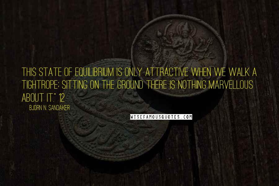 Bjorn N. Sandaker Quotes: This state of equilibrium is only attractive when we walk a tightrope; sitting on the ground there is nothing marvellous about it." 12