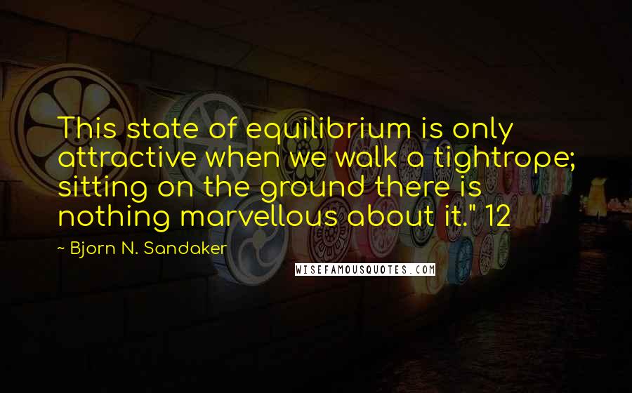 Bjorn N. Sandaker Quotes: This state of equilibrium is only attractive when we walk a tightrope; sitting on the ground there is nothing marvellous about it." 12