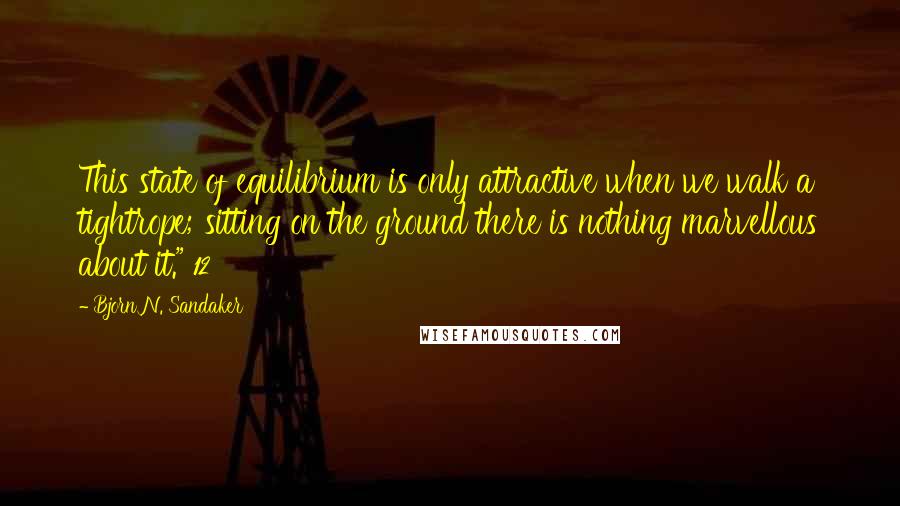 Bjorn N. Sandaker Quotes: This state of equilibrium is only attractive when we walk a tightrope; sitting on the ground there is nothing marvellous about it." 12