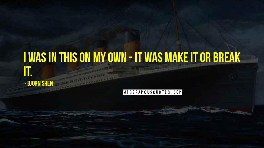 Bjorn Shen Quotes: I was in this on my own - it was make it or break it.