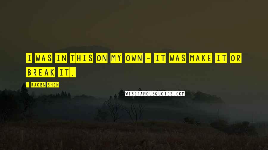 Bjorn Shen Quotes: I was in this on my own - it was make it or break it.