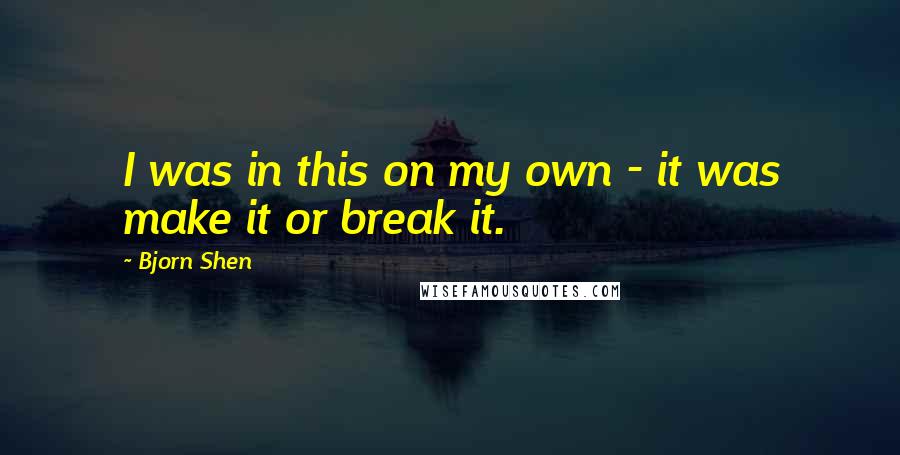 Bjorn Shen Quotes: I was in this on my own - it was make it or break it.