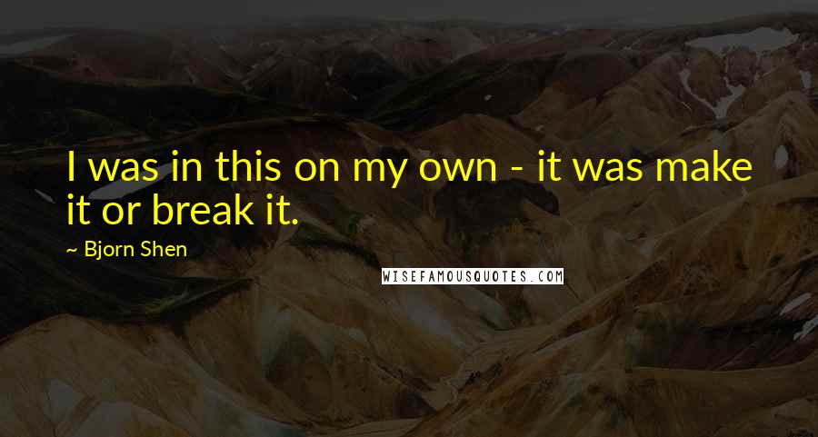 Bjorn Shen Quotes: I was in this on my own - it was make it or break it.