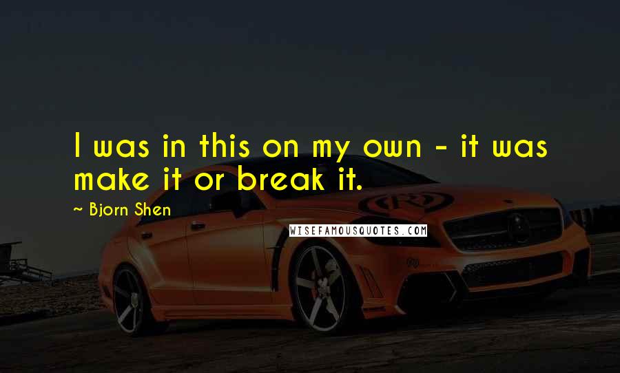 Bjorn Shen Quotes: I was in this on my own - it was make it or break it.