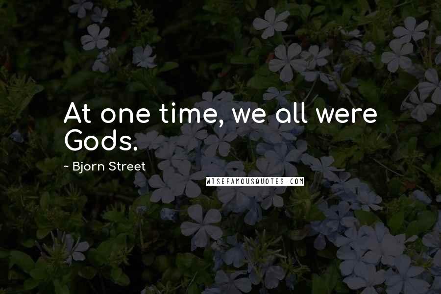 Bjorn Street Quotes: At one time, we all were Gods.