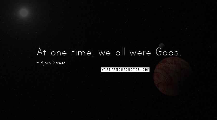 Bjorn Street Quotes: At one time, we all were Gods.