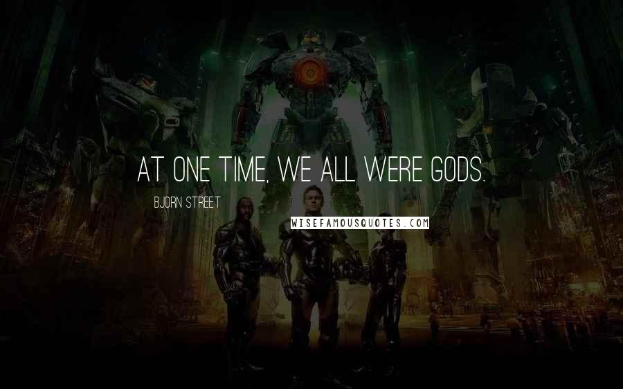 Bjorn Street Quotes: At one time, we all were Gods.