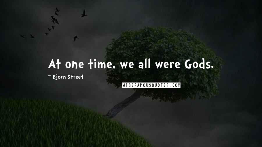 Bjorn Street Quotes: At one time, we all were Gods.